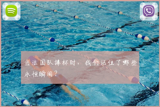 当法国队捧杯时,我们记住了哪些永恒瞬间?