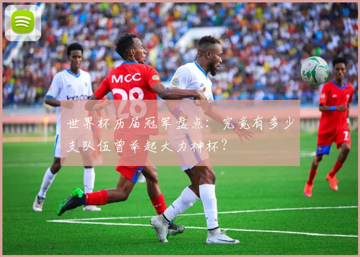 世界杯历届冠军盘点:究竟有多少支队伍曾举起大力神杯?