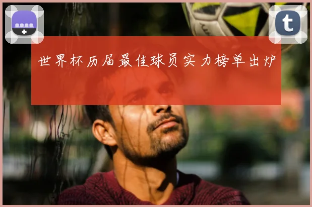 世界杯历届最佳球员实力榜单出炉