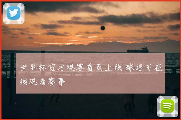 世界杯官方观赛首页上线 球迷可在线观看赛事