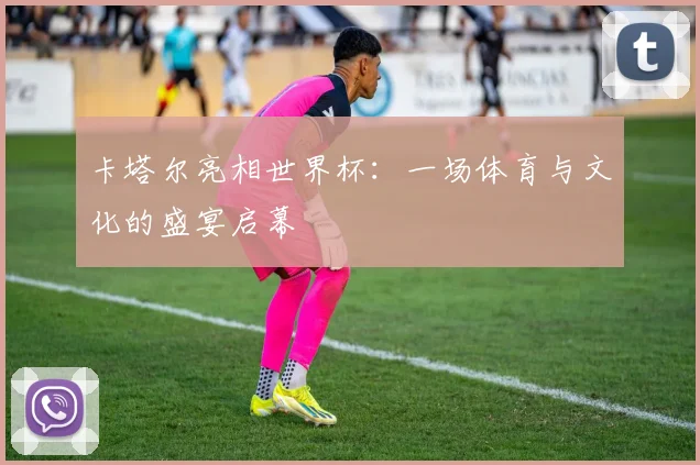 卡塔尔亮相世界杯:一场体育与文化的盛宴启幕