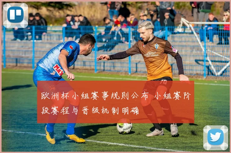 欧洲杯小组赛事规则公布 小组赛阶段赛程与晋级机制明确