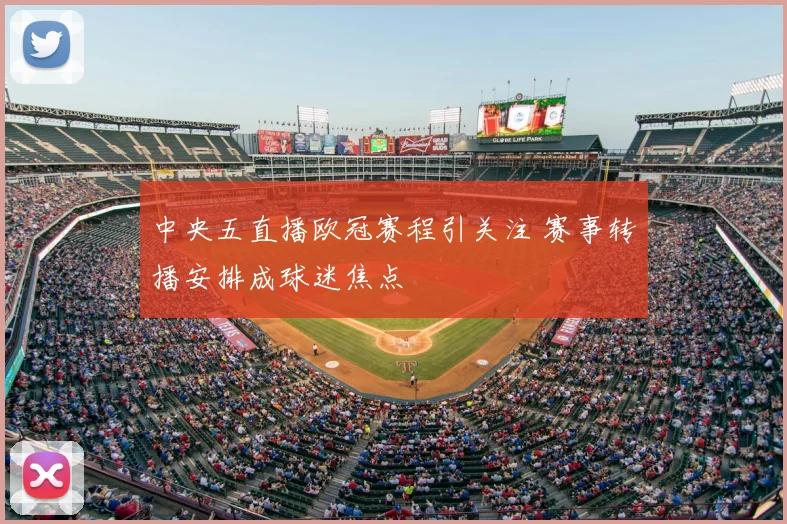 中央五直播欧冠赛程引关注 赛事转播安排成球迷焦点