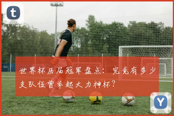 世界杯历届冠军盘点:究竟有多少支队伍曾举起大力神杯?