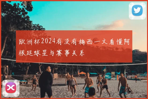 欧洲杯2024有没有梅西一文看懂阿根廷球星与赛事关系