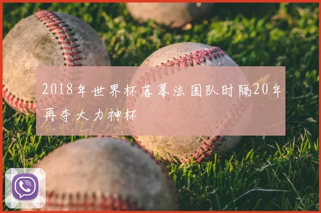 2018年世界杯落幕法国队时隔20年再夺大力神杯