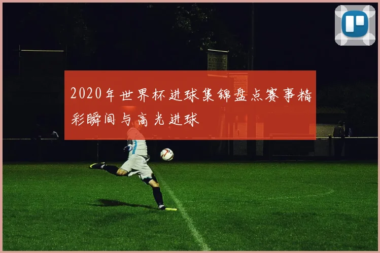 2020年世界杯进球集锦盘点赛事精彩瞬间与高光进球