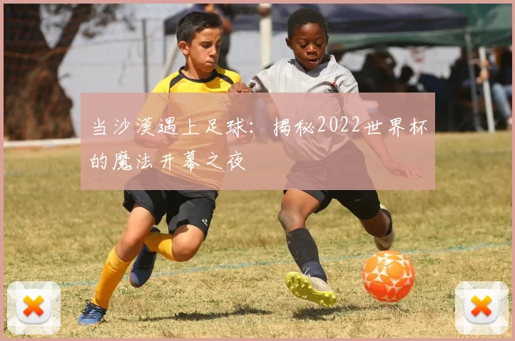 当沙漠遇上足球:揭秘2022世界杯的魔法开幕之夜