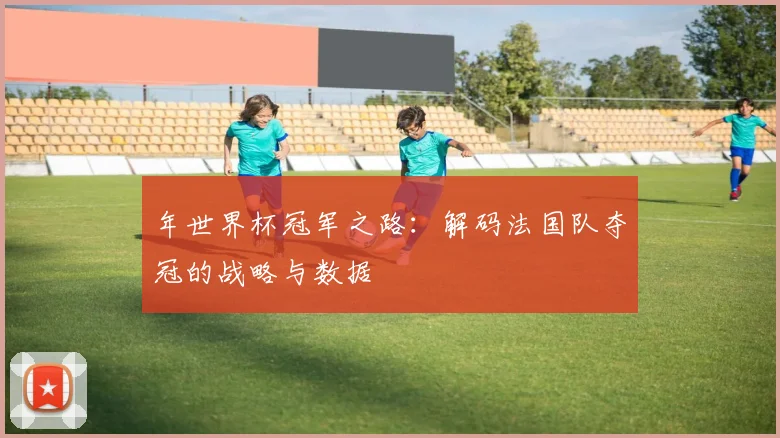 年世界杯冠军之路:解码法国队夺冠的战略与数据
