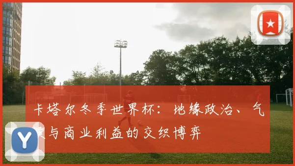 卡塔尔冬季世界杯:地缘政治、气候与商业利益的交织博弈