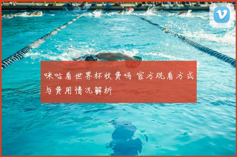 咪咕看世界杯收费吗 官方观看方式与费用情况解析