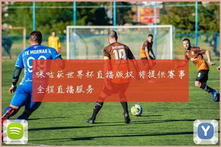 咪咕获世界杯直播版权 将提供赛事全程直播服务