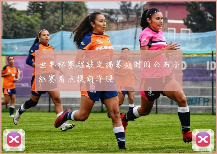 世界杯赛程敲定揭幕战时间公布小组赛看点提前浮现