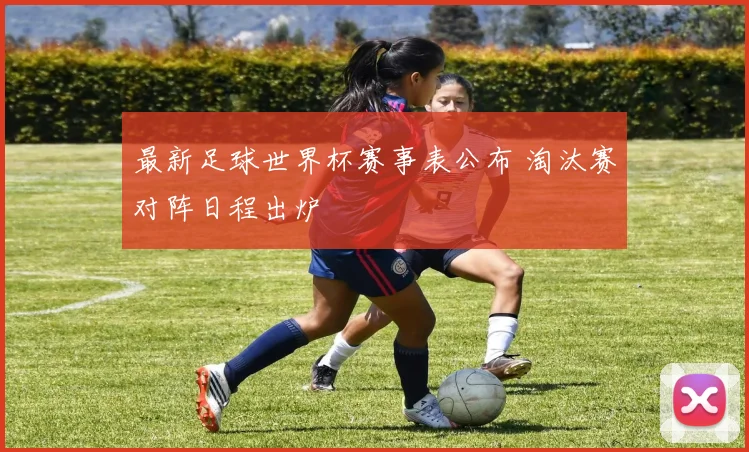 最新足球世界杯赛事表公布 淘汰赛对阵日程出炉