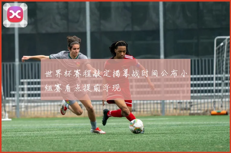 世界杯赛程敲定揭幕战时间公布小组赛看点提前浮现