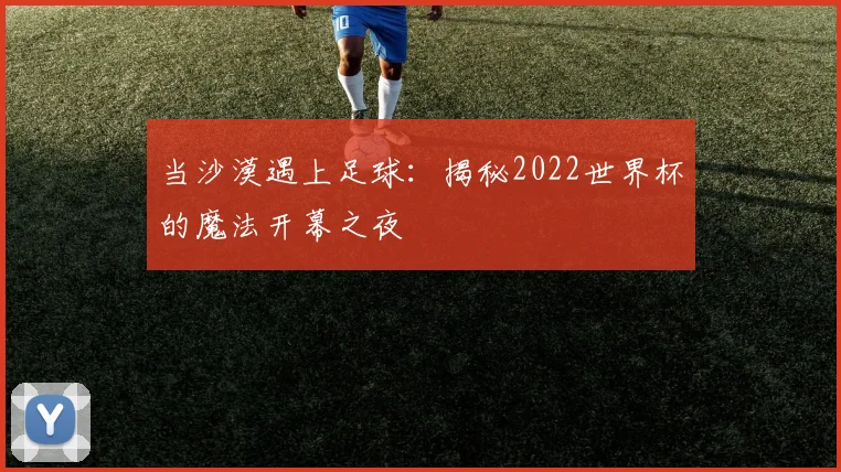 当沙漠遇上足球:揭秘2022世界杯的魔法开幕之夜