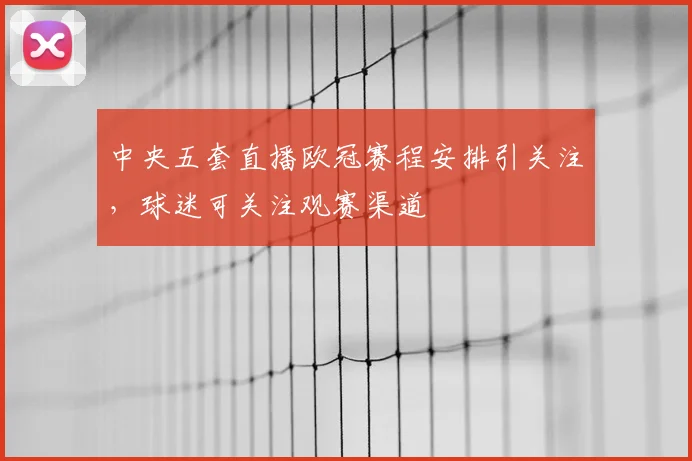 中央五套直播欧冠赛程安排引关注,球迷可关注观赛渠道