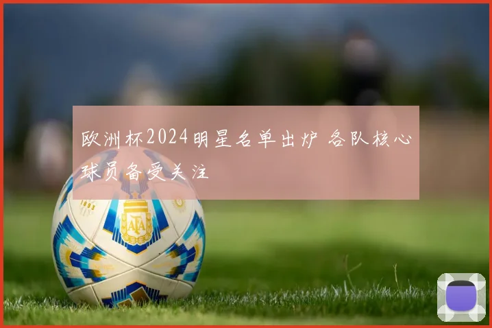 欧洲杯2024明星名单出炉 各队核心球员备受关注