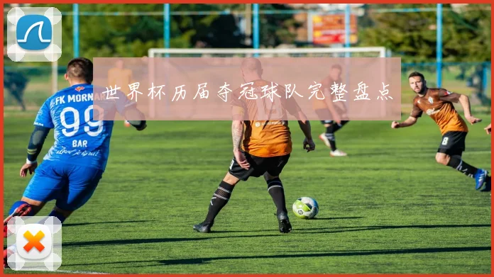 世界杯历届夺冠球队完整盘点