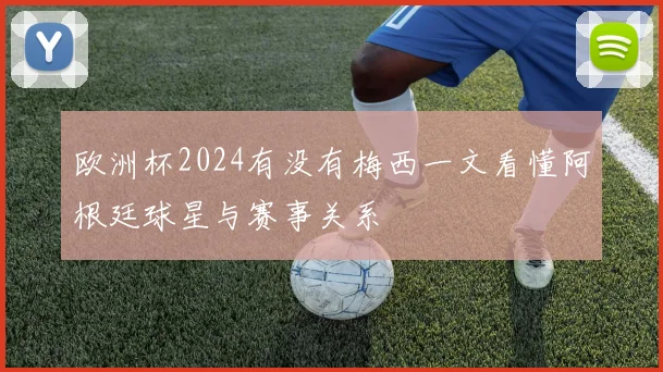 欧洲杯2024有没有梅西一文看懂阿根廷球星与赛事关系