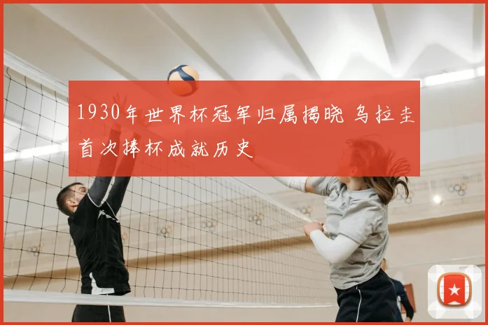 1930年世界杯冠军归属揭晓 乌拉圭首次捧杯成就历史