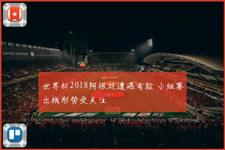 世界杯2018阿根廷遭遇考验 小组赛出线形势受关注