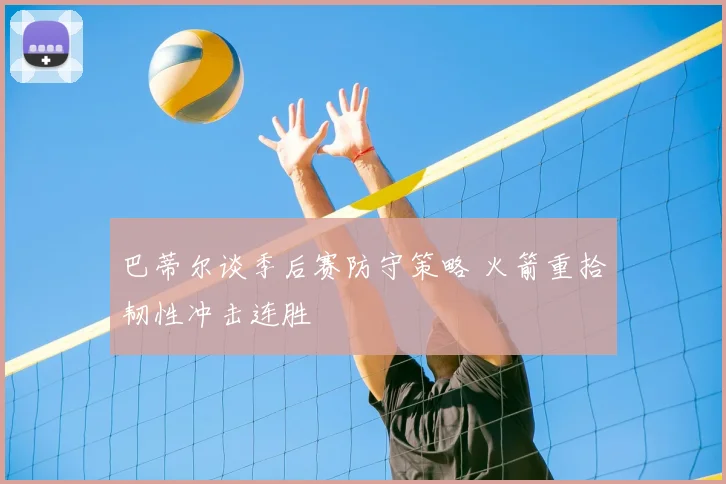巴蒂尔谈季后赛防守策略 火箭重拾韧性冲击连胜