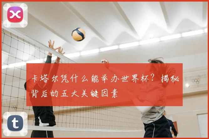 卡塔尔凭什么能举办世界杯?揭秘背后的五大关键因素