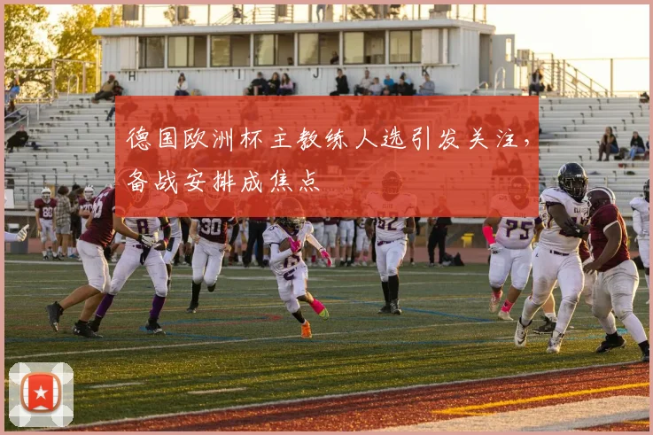 德国欧洲杯主教练人选引发关注，备战安排成焦点