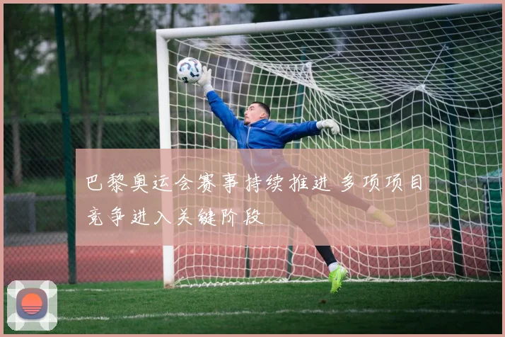巴黎奥运会赛事持续推进 多项项目竞争进入关键阶段
