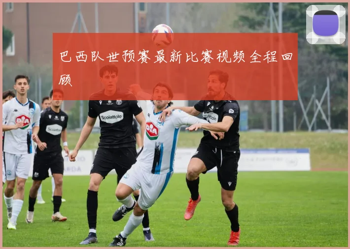 巴西队世预赛最新比赛视频全程回顾