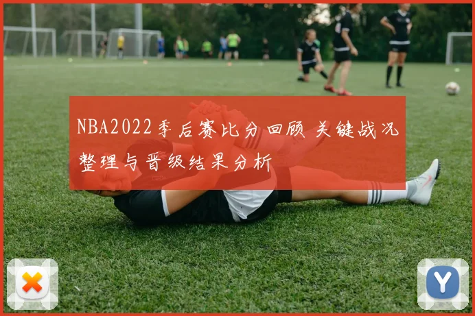NBA2022季后赛比分回顾 关键战况整理与晋级结果分析