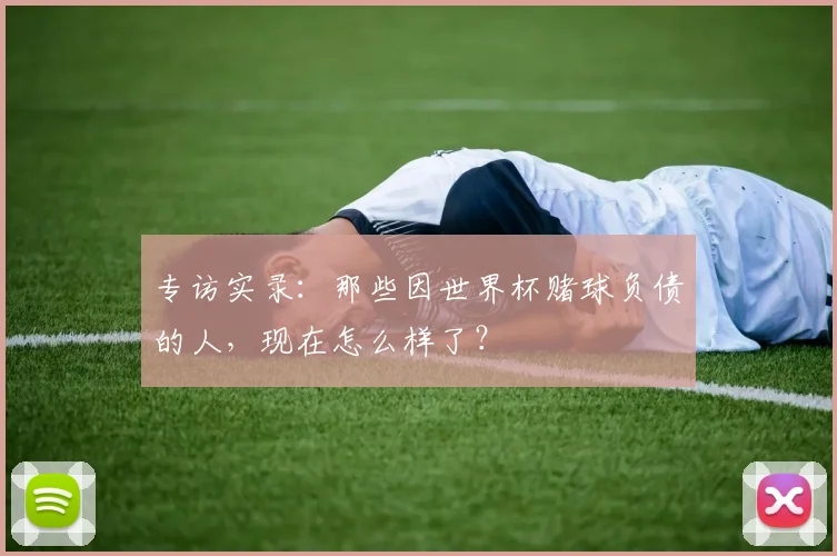 专访实录：那些因世界杯赌球负债的人，现在怎么样了？