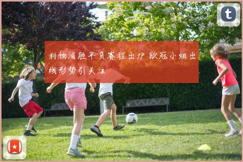 利物浦胜平负赛程出炉 欧冠小组出线形势引关注