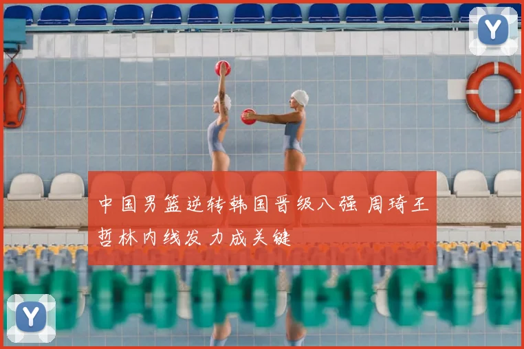 中国男篮逆转韩国晋级八强 周琦王哲林内线发力成关键