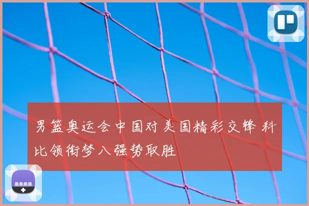 男篮奥运会中国对美国精彩交锋 科比领衔梦八强势取胜
