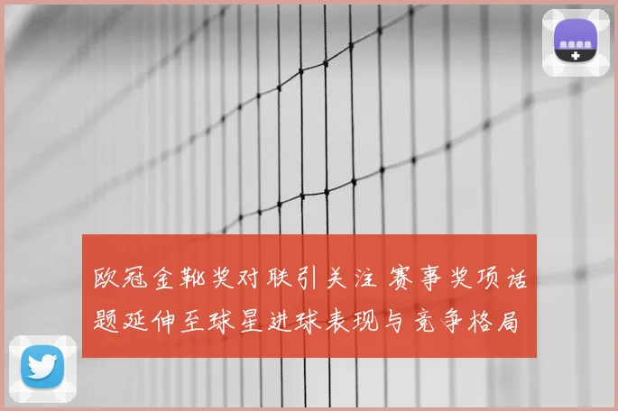 欧冠金靴奖对联引关注 赛事奖项话题延伸至球星进球表现与竞争格局