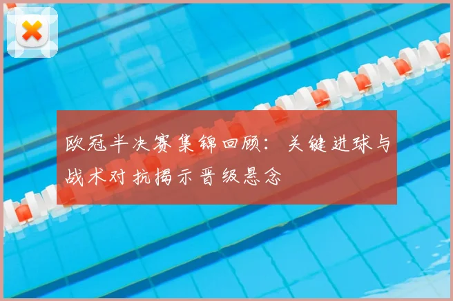 欧冠半决赛集锦回顾：关键进球与战术对抗揭示晋级悬念