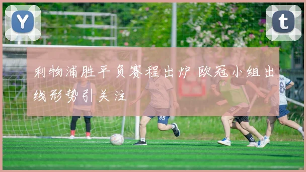 利物浦胜平负赛程出炉 欧冠小组出线形势引关注