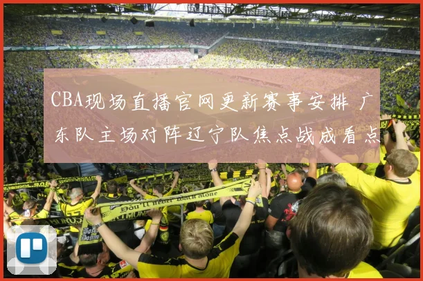 CBA现场直播官网更新赛事安排 广东队主场对阵辽宁队焦点战成看点