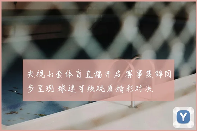 央视七套体育直播开启 赛事集锦同步呈现 球迷可线观看精彩对决