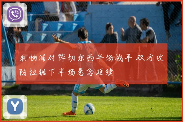 利物浦对阵切尔西半场战平 双方攻防拉锯下半场悬念延续