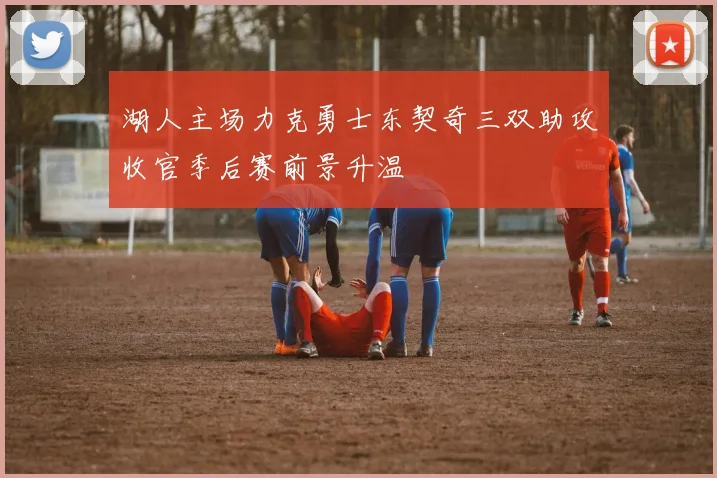 湖人主场力克勇士东契奇三双助攻收官季后赛前景升温