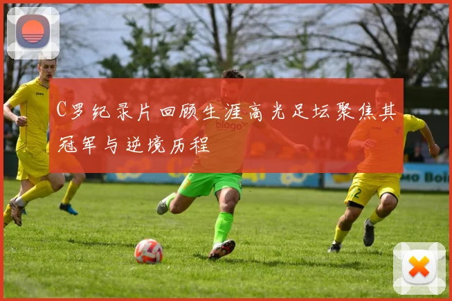 C罗纪录片回顾生涯高光足坛聚焦其冠军与逆境历程