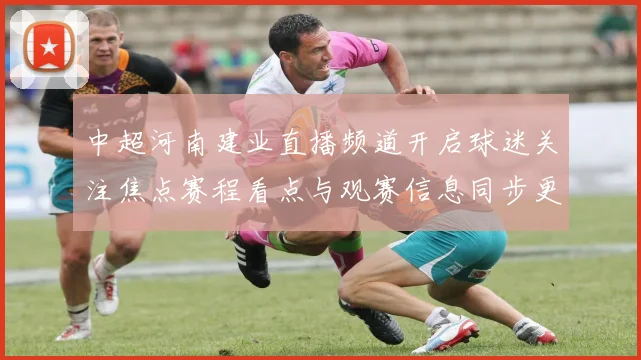 中超河南建业直播频道开启球迷关注焦点赛程看点与观赛信息同步更新