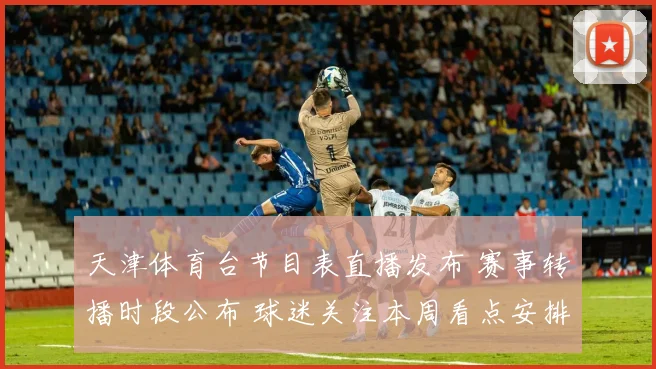 天津体育台节目表直播发布 赛事转播时段公布 球迷关注本周看点安排