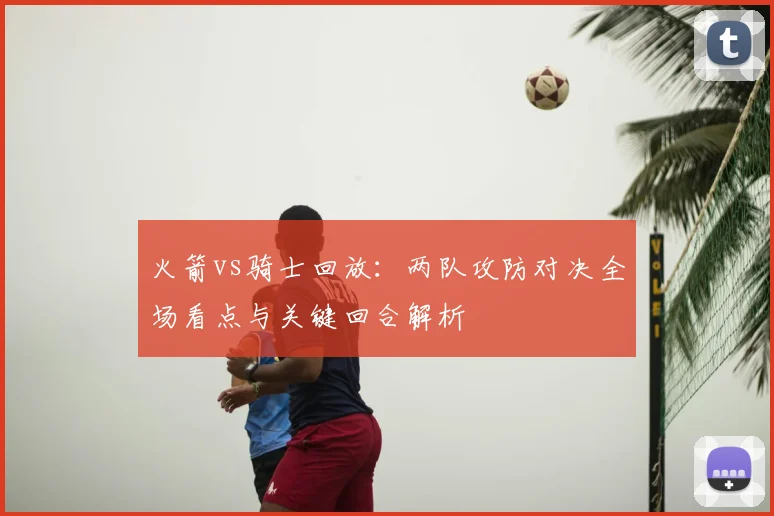 火箭vs骑士回放：两队攻防对决全场看点与关键回合解析