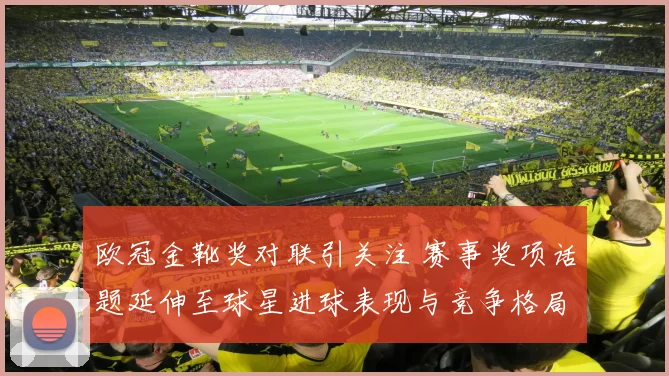 欧冠金靴奖对联引关注 赛事奖项话题延伸至球星进球表现与竞争格局