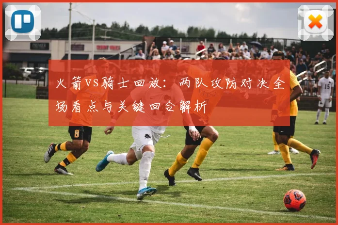 火箭vs骑士回放：两队攻防对决全场看点与关键回合解析