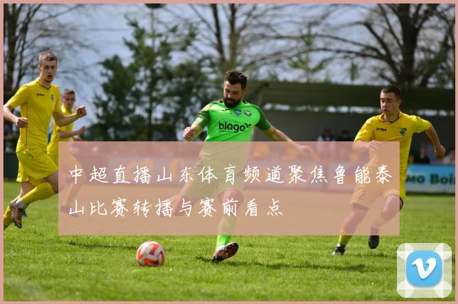 中超直播山东体育频道聚焦鲁能泰山比赛转播与赛前看点